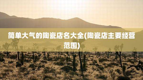 简单大气的陶瓷店名大全(陶瓷店主要经营范围)