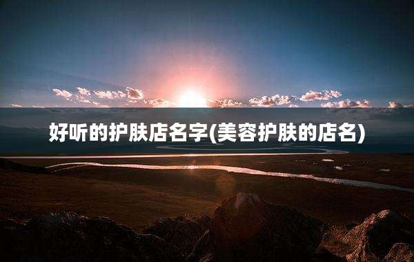 好听的护肤店名字(美容护肤的店名)