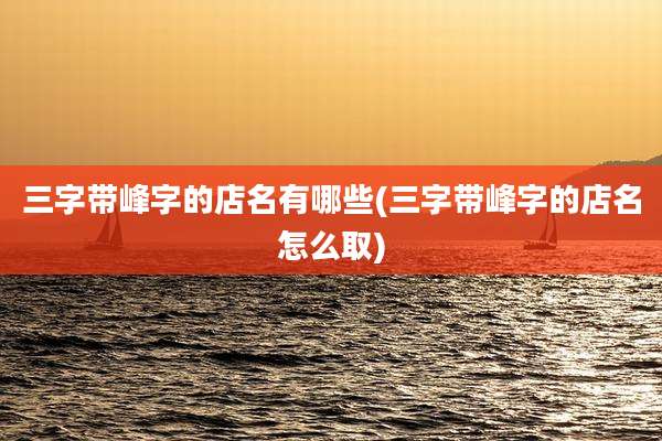 三字带峰字的店名有哪些(三字带峰字的店名怎么取)