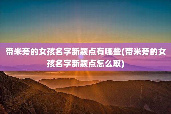 带米旁的女孩名字新颖点有哪些(带米旁的女孩名字新颖点怎么取)