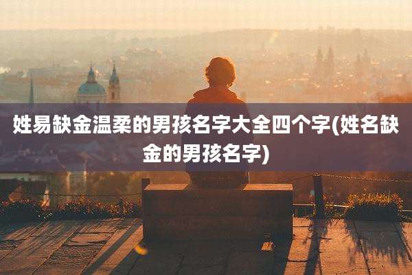 姓易缺金温柔的男孩名字大全四个字(姓名缺金的男孩名字)