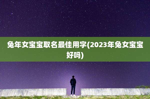 兔年女宝宝取名最佳用字(2023年兔女宝宝好吗)