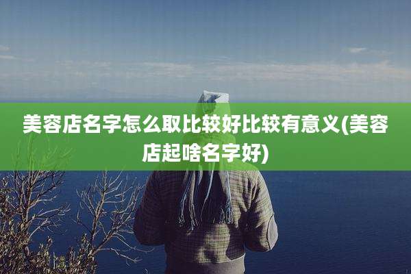 美容店名字怎么取比较好比较有意义(美容店起啥名字好)