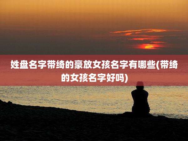 姓盘名字带绮的豪放女孩名字有哪些(带绮的女孩名字好吗)