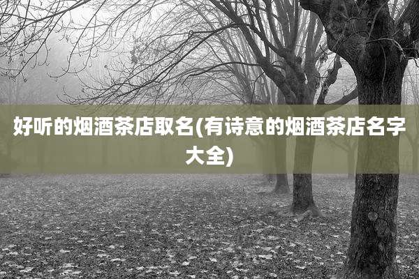 好听的烟酒茶店取名(有诗意的烟酒茶店名字大全)