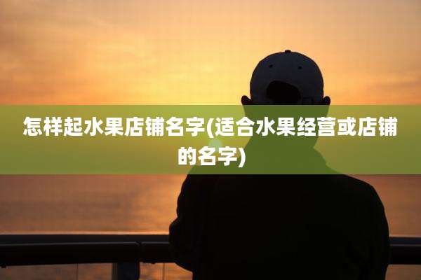 怎样起水果店铺名字(适合水果经营或店铺的名字)