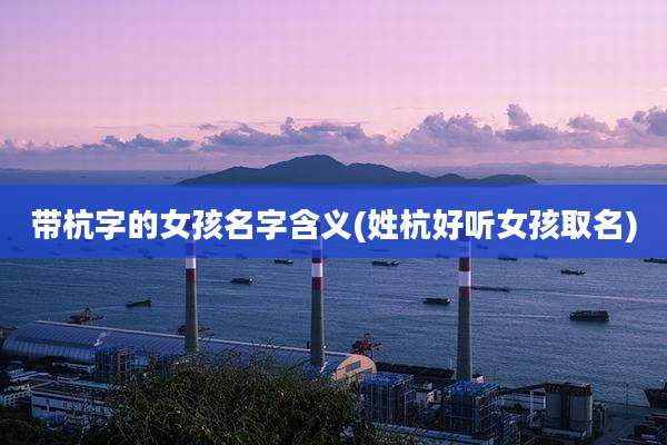 带杭字的女孩名字含义(姓杭好听女孩取名)
