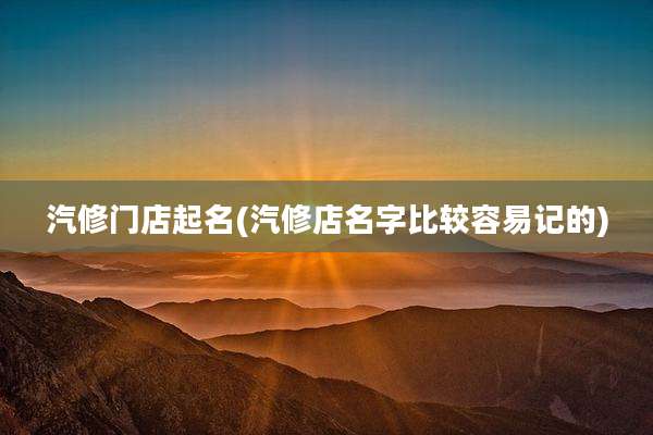 汽修门店起名(汽修店名字比较容易记的)