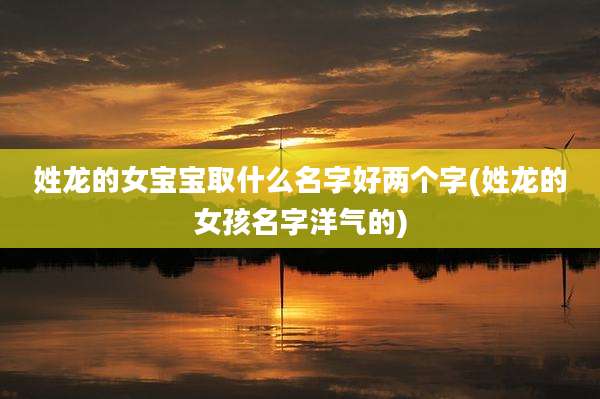 姓龙的女宝宝取什么名字好两个字(姓龙的女孩名字洋气的)