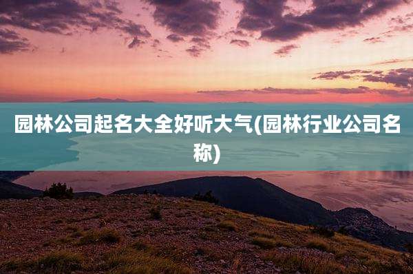 园林公司起名大全好听大气(园林行业公司名称)