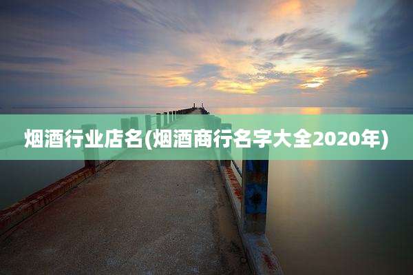 烟酒行业店名(烟酒商行名字大全2020年)