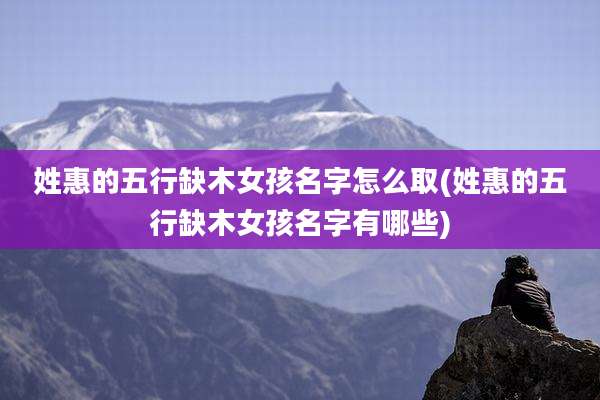 姓惠的五行缺木女孩名字怎么取(姓惠的五行缺木女孩名字有哪些)