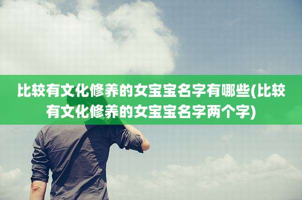 比较有文化修养的女宝宝名字有哪些(比较有文化修养的女宝宝名字两个字)