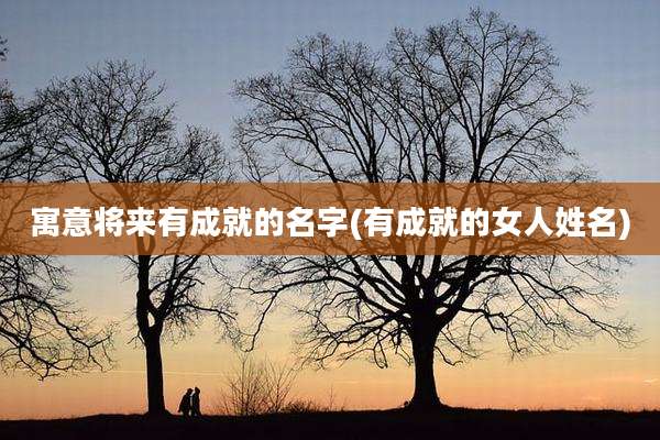 寓意将来有成就的名字(有成就的女人姓名)