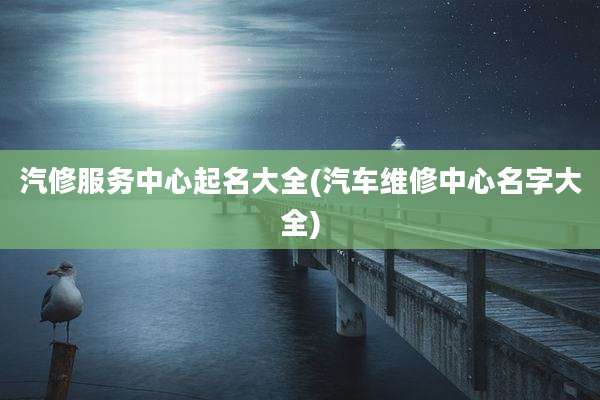 汽修服务中心起名大全(汽车维修中心名字大全)