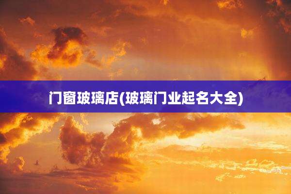 门窗玻璃店(玻璃门业起名大全)