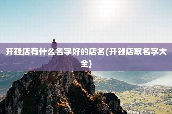 开鞋店有什么名字好的店名(开鞋店取名字大全)