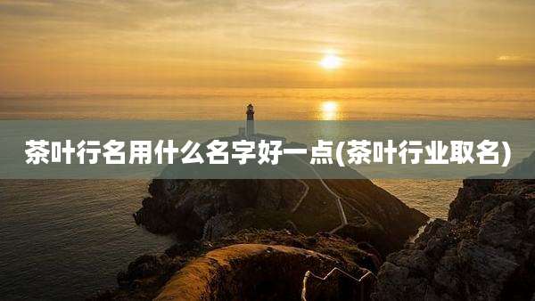 茶叶行名用什么名字好一点(茶叶行业取名)