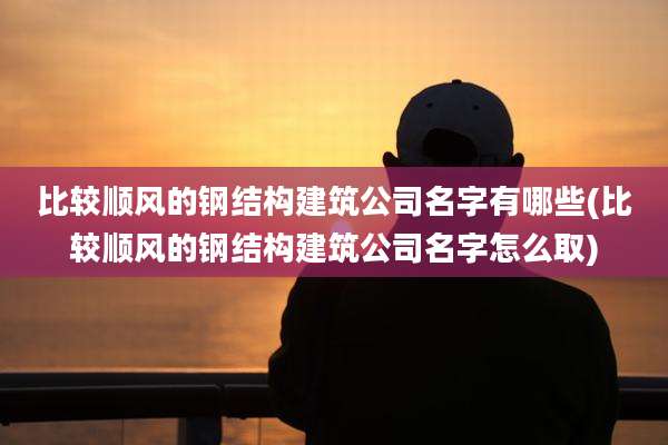 比较顺风的钢结构建筑公司名字有哪些(比较顺风的钢结构建筑公司名字怎么取)