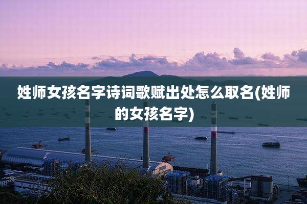 姓师女孩名字诗词歌赋出处怎么取名(姓师的女孩名字)