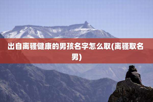 出自离骚健康的男孩名字怎么取(离骚取名 男)