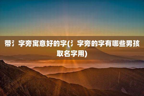带氵字旁寓意好的字(氵字旁的字有哪些男孩取名字用)