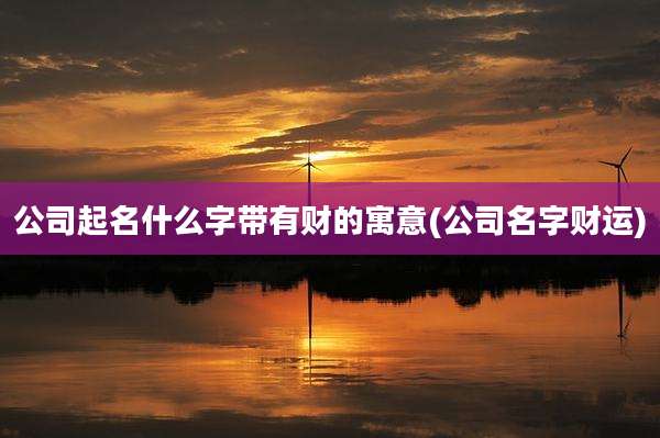 公司起名什么字带有财的寓意(公司名字财运)