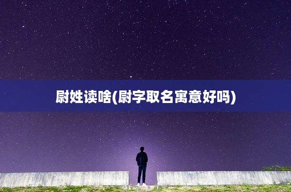 尉姓读啥(尉字取名寓意好吗)