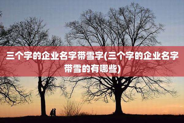 三个字的企业名字带雪字(三个字的企业名字带雪的有哪些)