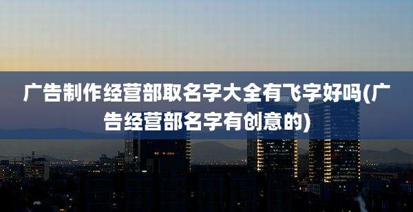 广告制作经营部取名字大全有飞字好吗(广告经营部名字有创意的)