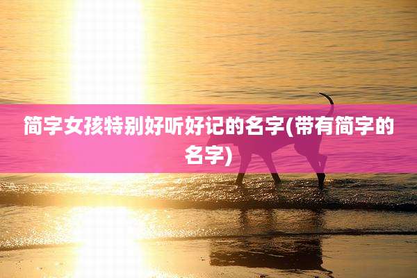 简字女孩特别好听好记的名字(带有简字的名字)