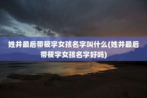姓井最后带筱字女孩名字叫什么(姓井最后带筱字女孩名字好吗)