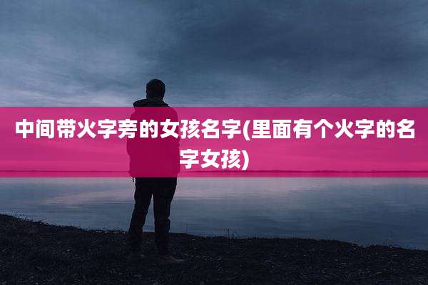 中间带火字旁的女孩名字(里面有个火字的名字女孩)