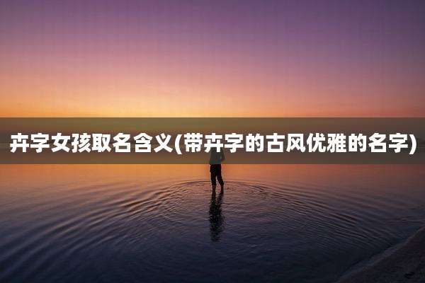 卉字女孩取名含义(带卉字的古风优雅的名字)