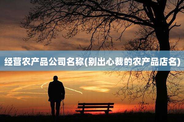 经营农产品公司名称(别出心裁的农产品店名)