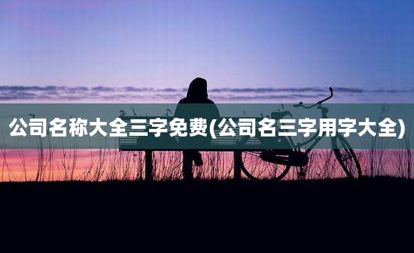 公司名称大全三字免费(公司名三字用字大全)