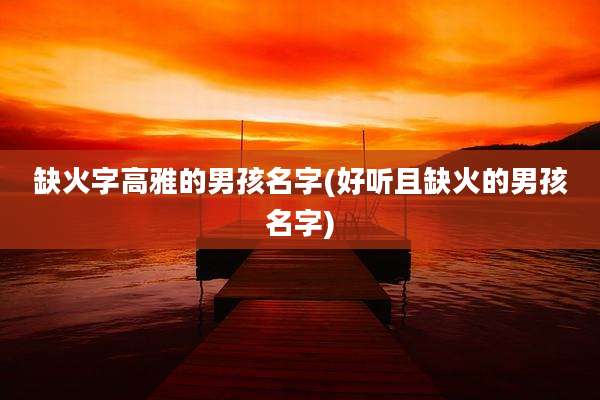 缺火字高雅的男孩名字(好听且缺火的男孩名字)