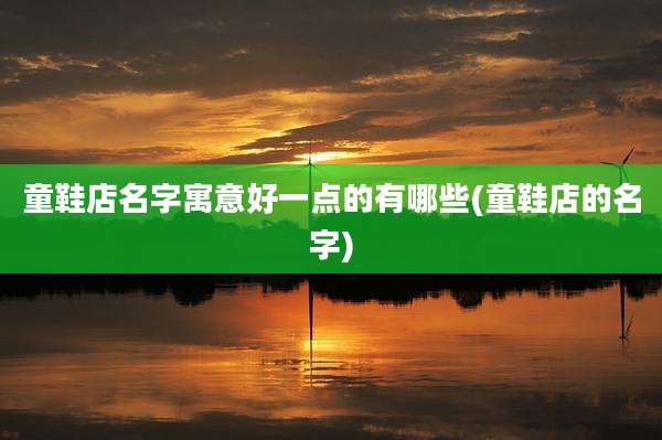童鞋店名字寓意好一点的有哪些(童鞋店的名字)