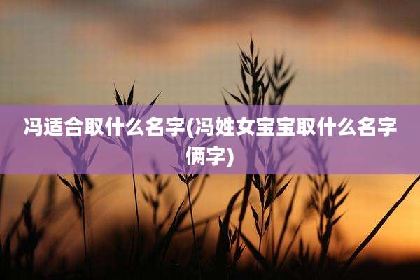 冯适合取什么名字(冯姓女宝宝取什么名字俩字)