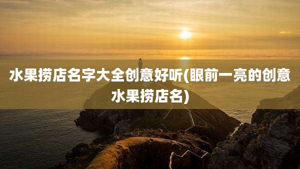 水果捞店名字大全创意好听(眼前一亮的创意水果捞店名)