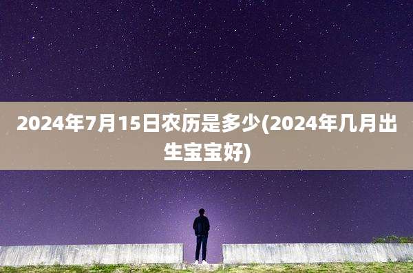 2024年7月15日农历是多少(2024年几月出生宝宝好)