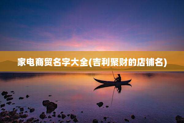 家电商贸名字大全(吉利聚财的店铺名)