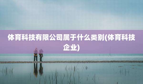 体育科技有限公司属于什么类别(体育科技企业)