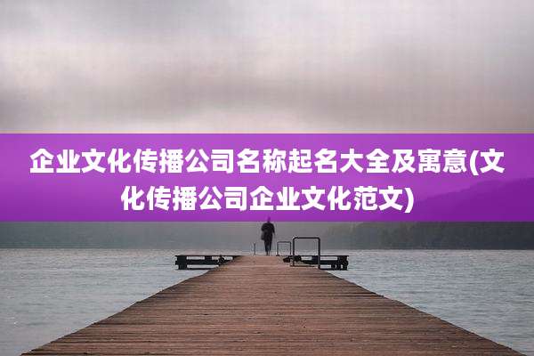 企业文化传播公司名称起名大全及寓意(文化传播公司企业文化范文)