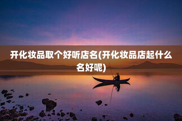 开化妆品取个好听店名(开化妆品店起什么名好呢)