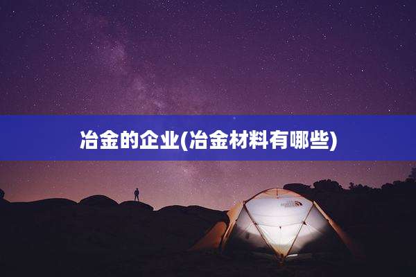 冶金的企业(冶金材料有哪些)