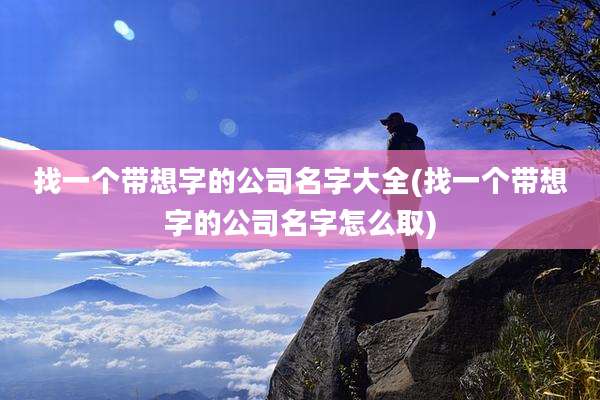 找一个带想字的公司名字大全(找一个带想字的公司名字怎么取)