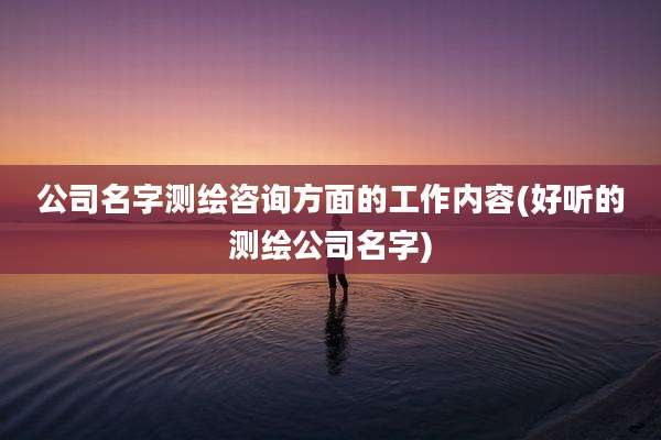 公司名字测绘咨询方面的工作内容(好听的测绘公司名字)