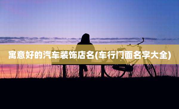 寓意好的汽车装饰店名(车行门面名字大全)