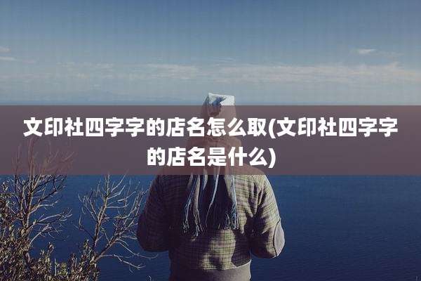 文印社四字字的店名怎么取(文印社四字字的店名是什么)